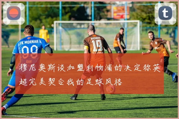 穆尼奥斯谈加盟利物浦的决定称英超完美契合我的足球风格