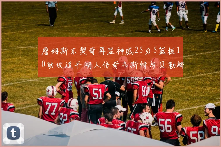 詹姆斯东契奇再显神威25分5篮板10助攻追平湖人传奇韦斯特与贝勒辉煌成就