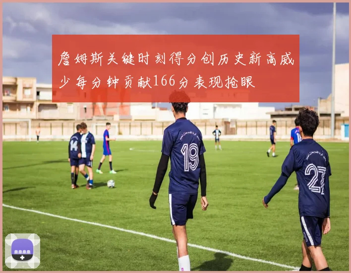 詹姆斯关键时刻得分创历史新高威少每分钟贡献166分表现抢眼