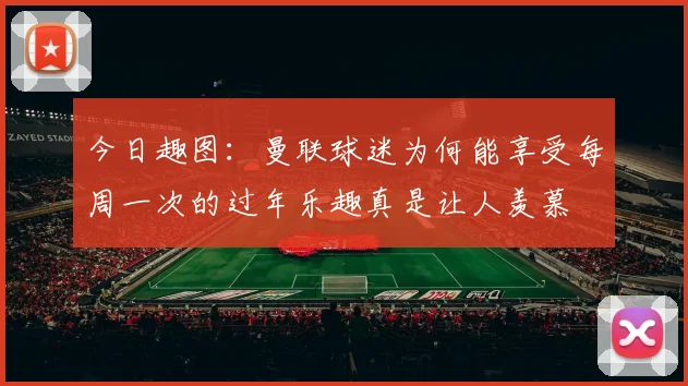 今日趣图：曼联球迷为何能享受每周一次的过年乐趣真是让人羡慕