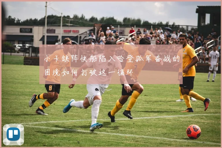 小卡缺阵快船陷入哈登孤军奋战的困境如何打破这一循环