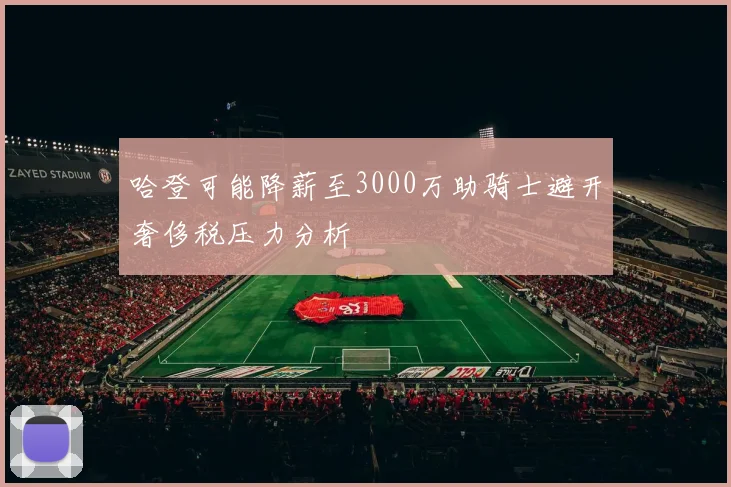 哈登可能降薪至3000万助骑士避开奢侈税压力分析