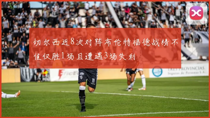 切尔西近8次对阵布伦特福德战绩不佳仅胜1场且遭遇3场失利