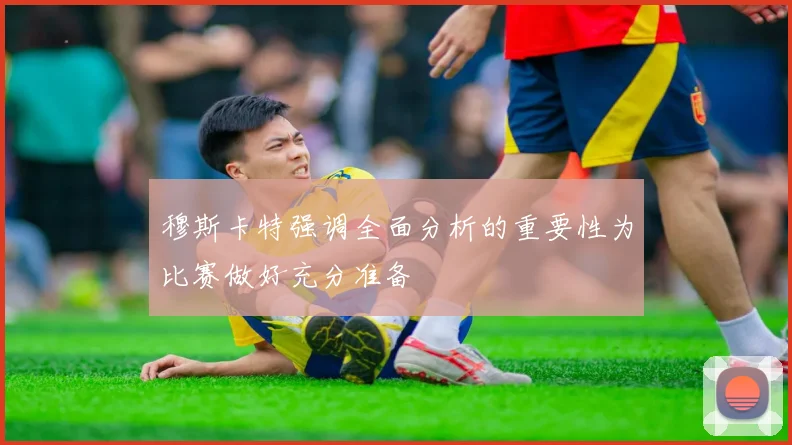 穆斯卡特强调全面分析的重要性为比赛做好充分准备