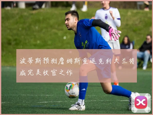 波蒂斯预测詹姆斯重返克利夫兰将成完美收官之作