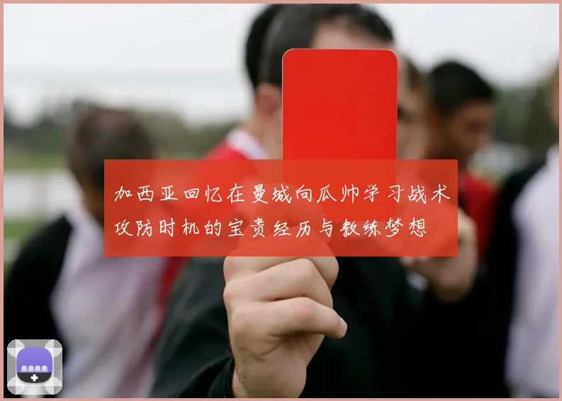 加西亚回忆在曼城向瓜帅学习战术攻防时机的宝贵经历与教练梦想