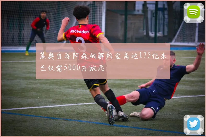 莱奥自荐阿森纳解约金高达175亿米兰仅需5000万欧元